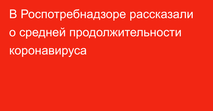 В Роспотребнадзоре рассказали о средней продолжительности коронавируса