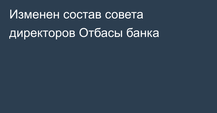 Изменен состав совета директоров Отбасы банка