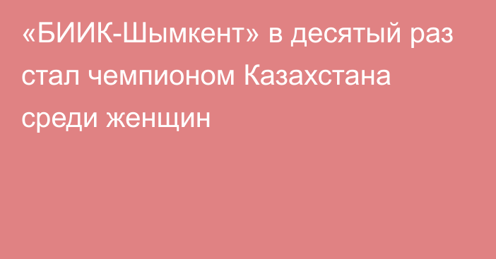 «БИИК-Шымкент» в десятый раз стал чемпионом Казахстана среди женщин