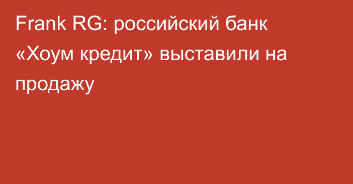 Frank RG: российский банк «Хоум кредит» выставили на продажу