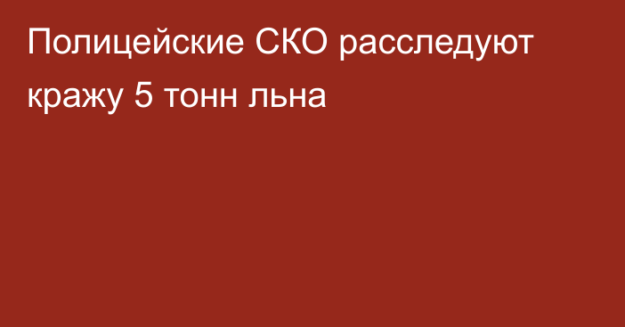 Полицейские СКО расследуют кражу 5 тонн льна