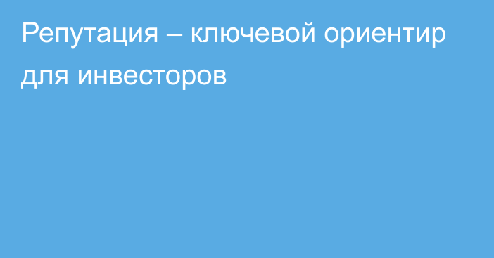 Репутация – ключевой ориентир для инвесторов