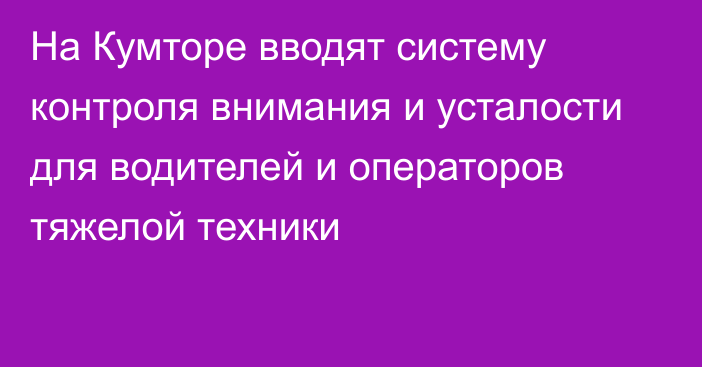 На Кумторе вводят систему контроля внимания и усталости для водителей и операторов тяжелой техники