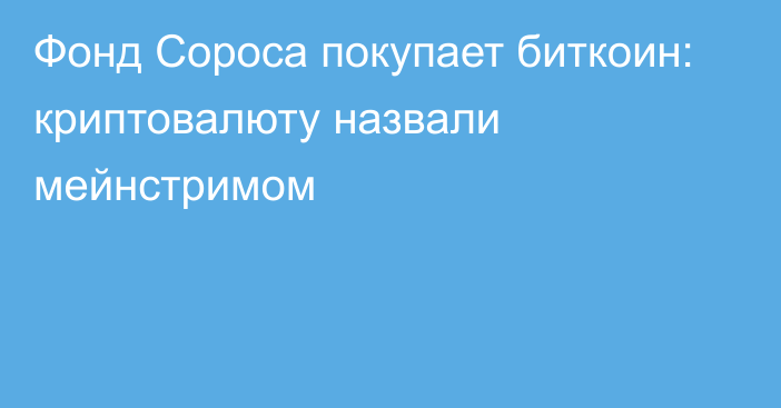 Фонд Сороса покупает биткоин: криптовалюту назвали мейнстримом