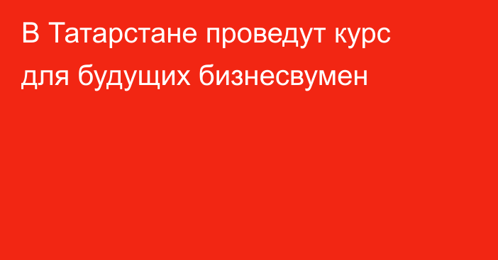 В Татарстане проведут курс для будущих бизнесвумен