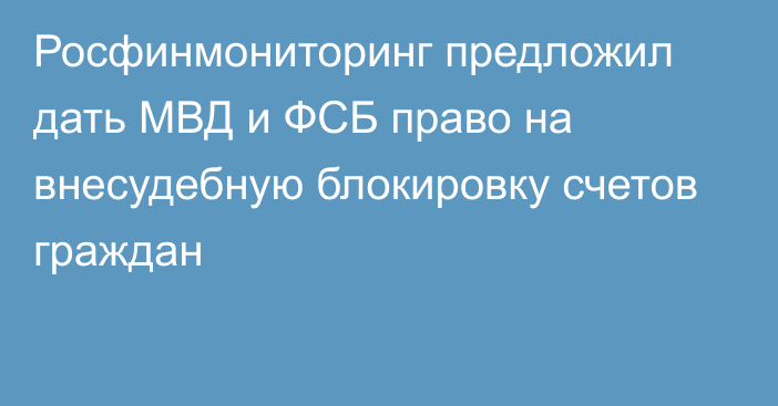 Росфинмониторинг предложил дать МВД и ФСБ право на внесудебную блокировку счетов граждан