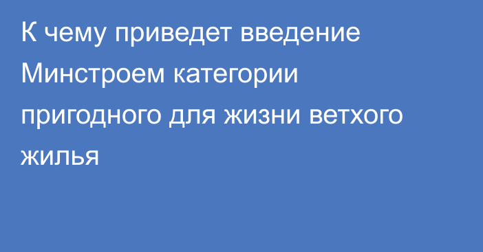 К чему приведет введение Минстроем категории пригодного для жизни ветхого жилья