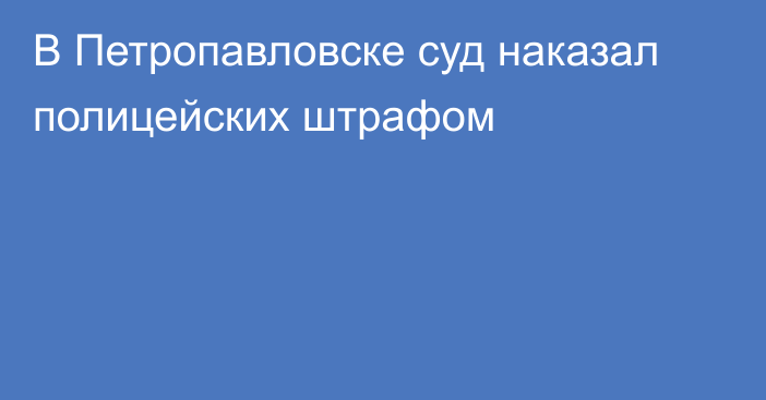 В Петропавловске суд наказал полицейских штрафом