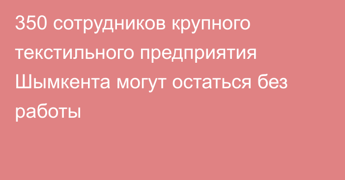 350 сотрудников крупного текстильного предприятия Шымкента могут остаться без работы