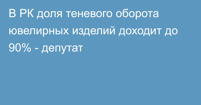 В РК доля теневого оборота ювелирных изделий доходит до 90% - депутат