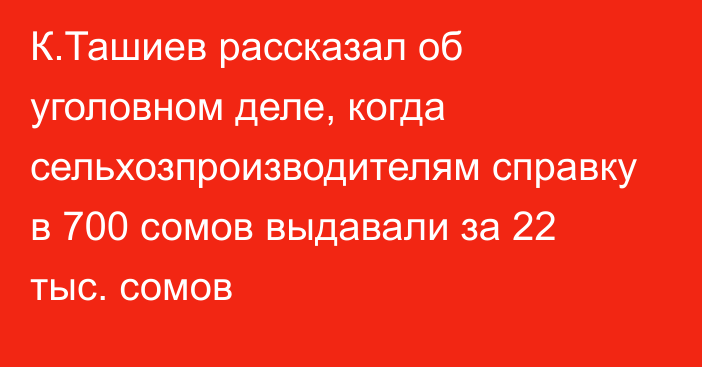 К.Ташиев рассказал об уголовном деле, когда сельхозпроизводителям справку в 700 сомов выдавали за 22 тыс. сомов