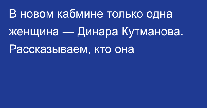 В новом кабмине только одна женщина — Динара Кутманова. Рассказываем, кто она