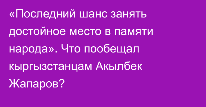 «Последний шанс занять достойное место в памяти народа». Что пообещал кыргызстанцам Акылбек Жапаров?