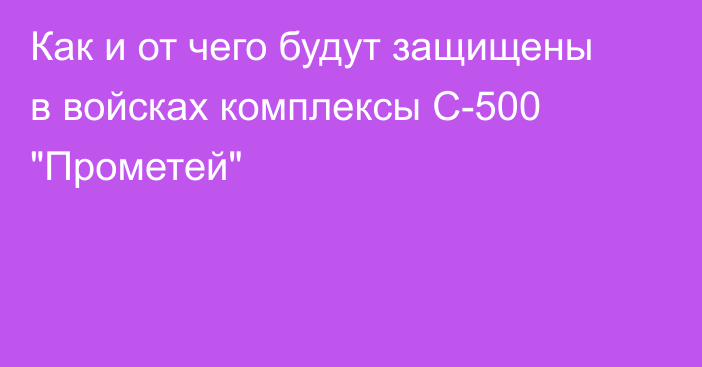 Как и от чего будут защищены в войсках комплексы С-500 