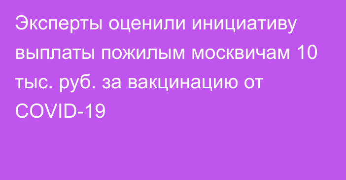 Эксперты оценили инициативу выплаты пожилым москвичам 10 тыс. руб. за вакцинацию от COVID-19