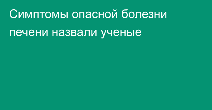 Симптомы опасной болезни печени назвали ученые