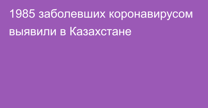 1985 заболевших коронавирусом выявили в Казахстане