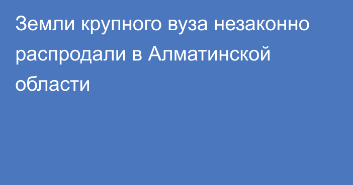 Земли крупного вуза незаконно распродали в Алматинской области