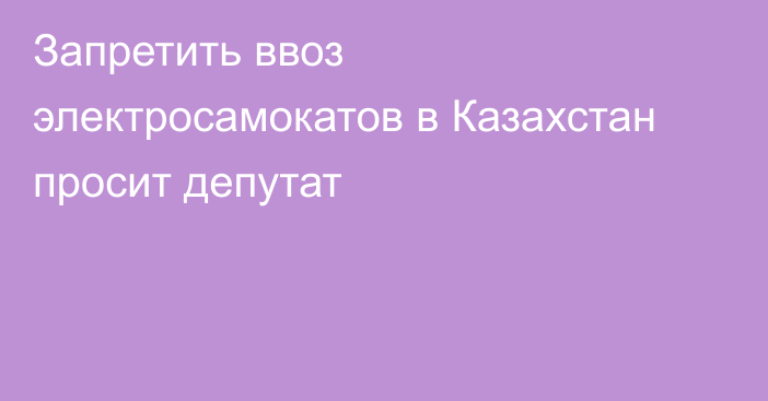 Запретить ввоз электросамокатов в Казахстан просит депутат