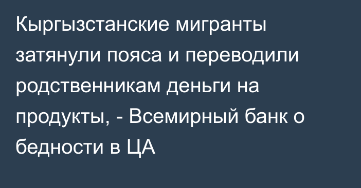 Кыргызстанские мигранты затянули пояса и переводили родственникам деньги на продукты, - Всемирный банк о бедности в ЦА