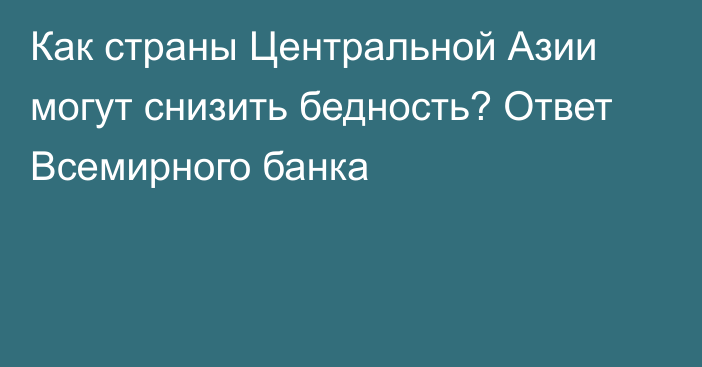 Как страны Центральной Азии могут снизить бедность? Ответ Всемирного банка