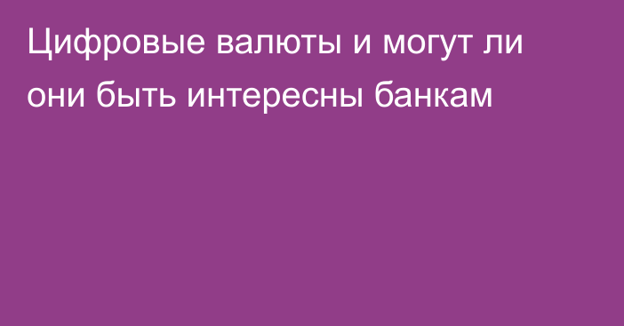 Цифровые валюты и могут ли они быть интересны банкам