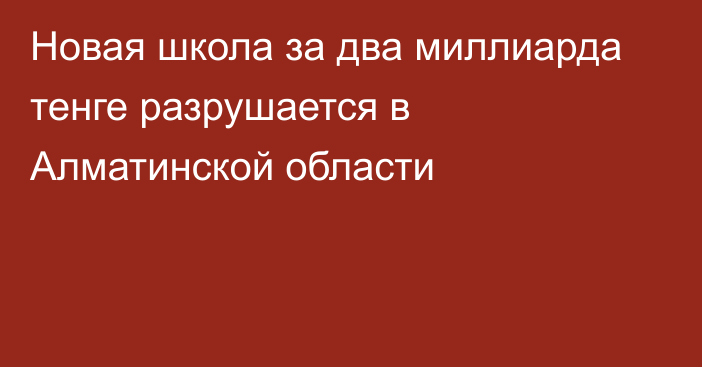 Новая школа за два миллиарда тенге разрушается в Алматинской области