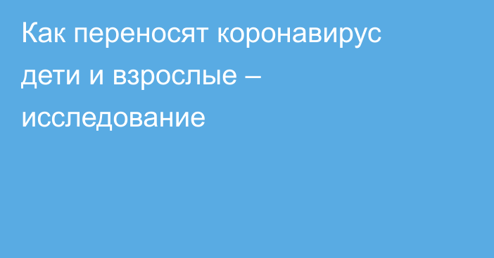 Как переносят коронавирус дети и взрослые – исследование