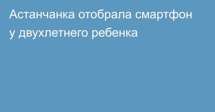 Астанчанка отобрала смартфон у двухлетнего ребенка