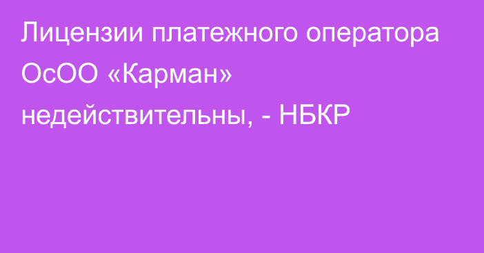 Лицензии платежного оператора ОсОО «Карман» недействительны, - НБКР