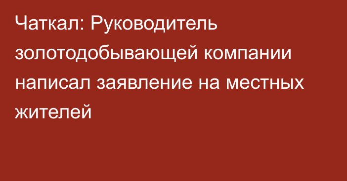 Чаткал: Руководитель золотодобывающей компании написал заявление на местных жителей