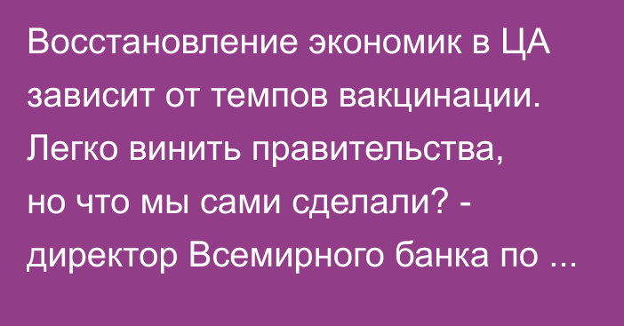 Восстановление экономик в ЦА зависит от темпов вакцинации. Легко винить правительства, но что мы сами сделали? - директор Всемирного банка по ЦА Н.Проскурякова