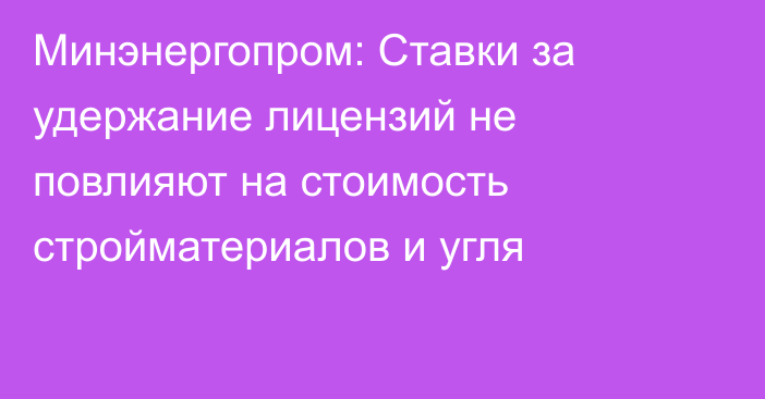 Минэнергопром: Ставки за удержание лицензий не повлияют на стоимость стройматериалов и угля