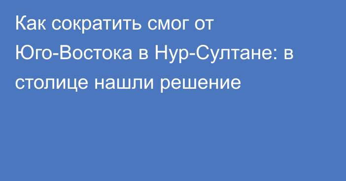 Как сократить смог от Юго-Востока в Нур-Султане: в столице нашли решение