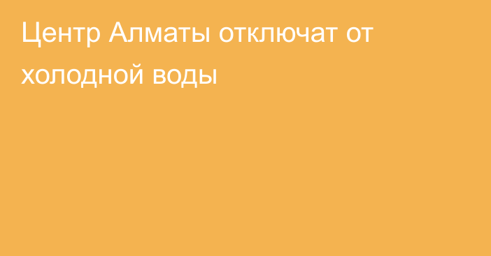 Центр Алматы отключат от холодной воды