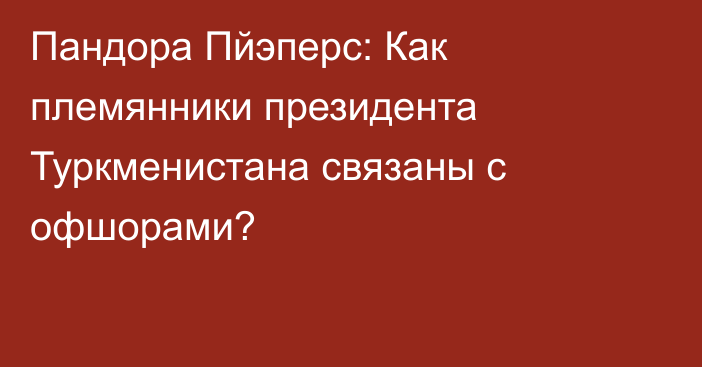 Пандора Пйэперс: Как племянники президента Туркменистана связаны с офшорами?