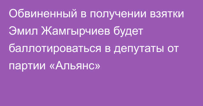 Обвиненный в получении взятки Эмил Жамгырчиев будет баллотироваться в депутаты от партии «Альянс»