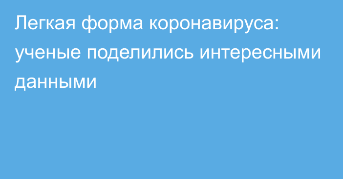 Легкая форма коронавируса: ученые поделились интересными данными