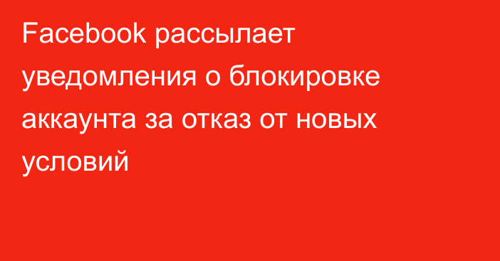 Facebook рассылает уведомления о блокировке аккаунта за отказ от новых условий