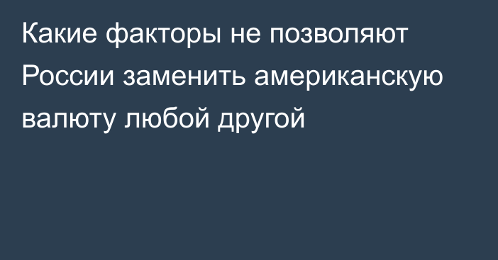 Какие факторы не позволяют России заменить американскую валюту любой другой