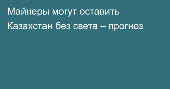 Майнеры могут оставить Казахстан без света – прогноз