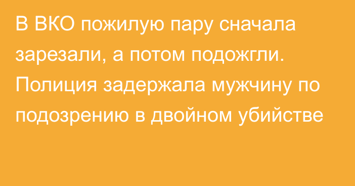 В ВКО пожилую пару сначала зарезали, а потом подожгли. Полиция задержала мужчину по подозрению в двойном убийстве