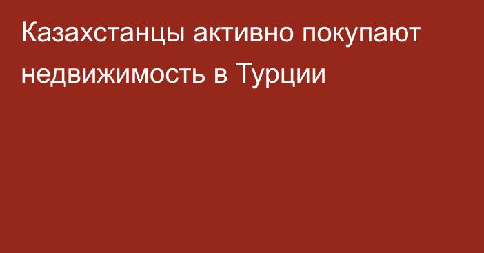 Казахстанцы активно покупают недвижимость в Турции