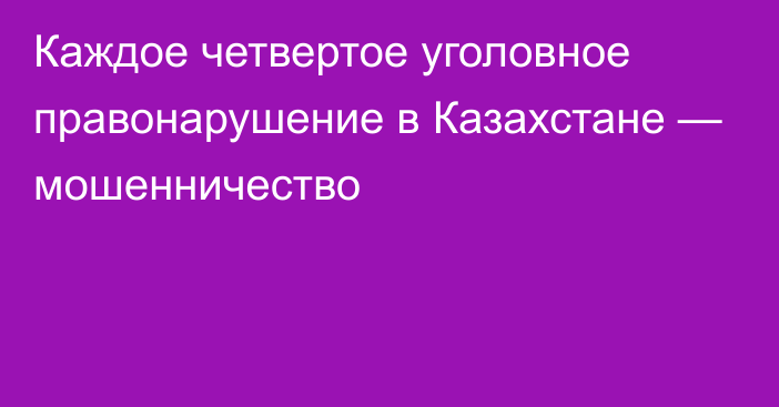 Каждое четвертое уголовное правонарушение в Казахстане — мошенничество