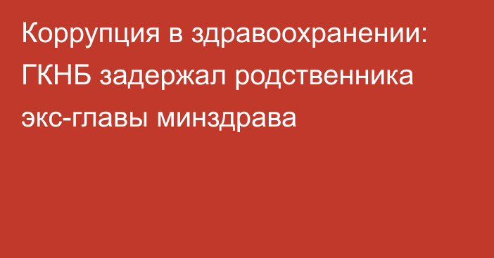 Коррупция в здравоохранении: ГКНБ задержал родственника экс-главы минздрава