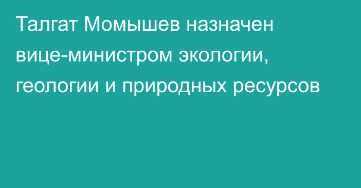 Талгат Момышев назначен вице-министром экологии, геологии и природных ресурсов