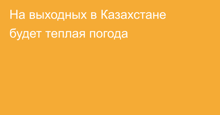 На выходных в Казахстане будет теплая погода