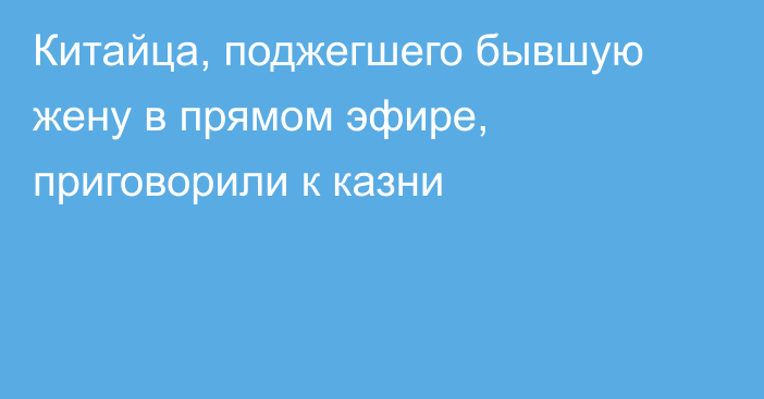 Китайца, поджегшего бывшую жену в прямом эфире, приговорили к казни