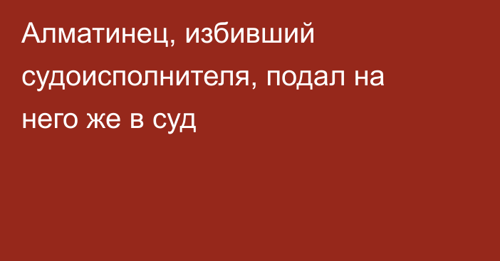 Алматинец, избивший судоисполнителя, подал на него же в суд