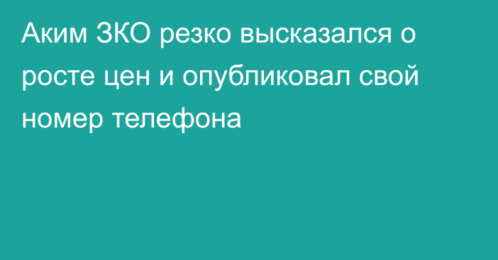 Аким ЗКО резко высказался о росте цен и опубликовал свой номер телефона